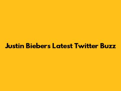 Justin Bieber's Latest Twitter Buzz