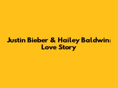 Justin Bieber & Hailey Baldwin: Love Story