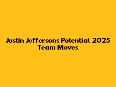 Justin Jefferson's Potential 2025 Team Moves