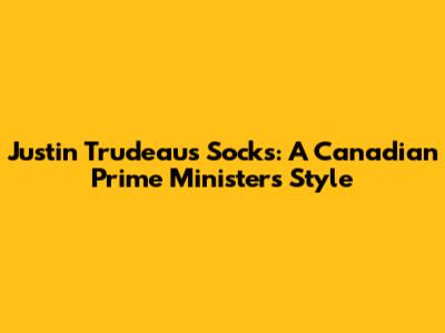 Justin Trudeau's Socks: A Canadian Prime Minister's Style