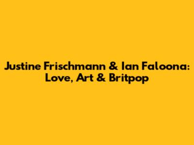 Justine Frischmann & Ian Faloona: Love, Art & Britpop