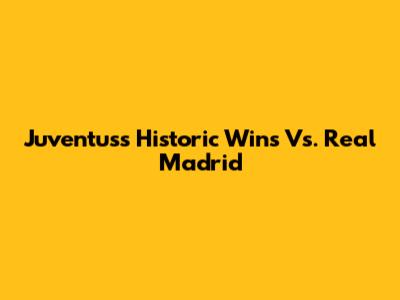 Juventus's Historic Wins Vs. Real Madrid