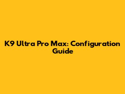 K9 Ultra Pro Max: Configuration Guide