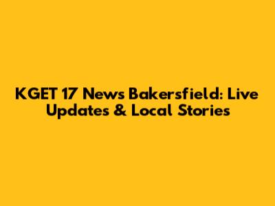 KGET 17 News Bakersfield: Live Updates & Local Stories