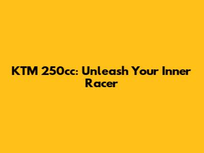 KTM 250cc: Unleash Your Inner Racer