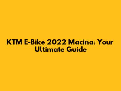 KTM E-Bike 2022 Macina: Your Ultimate Guide