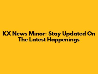 KX News Minor: Stay Updated On The Latest Happenings