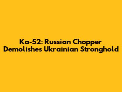 Ka-52: Russian Chopper Demolishes Ukrainian Stronghold