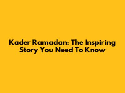 Kader Ramadan: The Inspiring Story You Need To Know