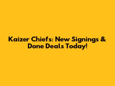 Kaizer Chiefs: New Signings & Done Deals Today!