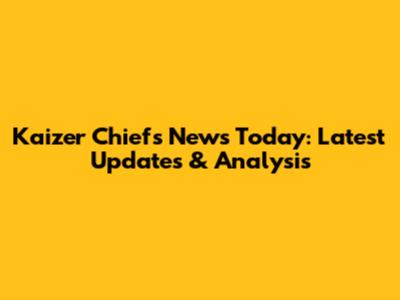 Kaizer Chiefs News Today: Latest Updates & Analysis
