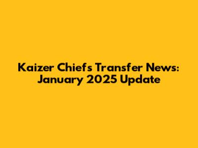 Kaizer Chiefs Transfer News: January 2025 Update
