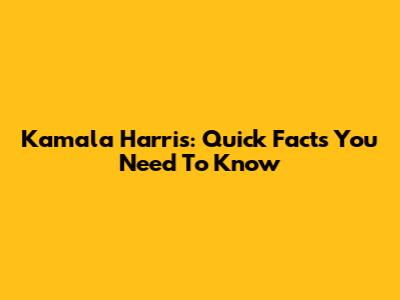 Kamala Harris: Quick Facts You Need To Know
