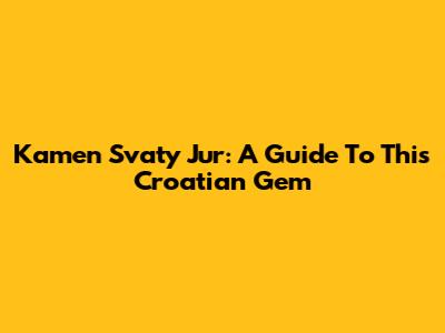 Kamen Svaty Jur: A Guide To This Croatian Gem