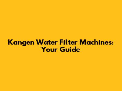 Kangen Water Filter Machines: Your Guide