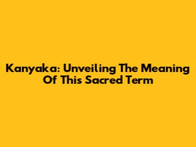 Kanyaka: Unveiling The Meaning Of This Sacred Term