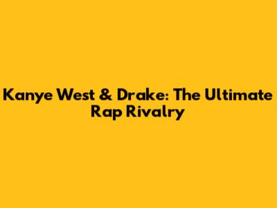 Kanye West & Drake: The Ultimate Rap Rivalry