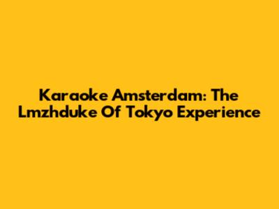 Karaoke Amsterdam: The Lmzhduke Of Tokyo Experience