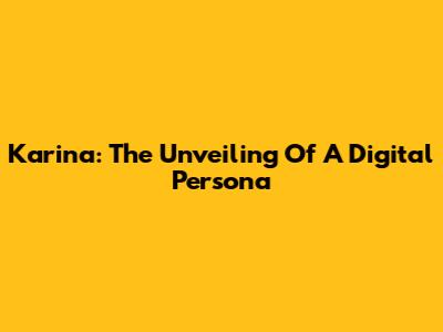 Karina: The Unveiling Of A Digital Persona