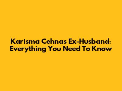 Karisma Cehna's Ex-Husband: Everything You Need To Know