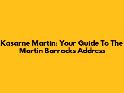 Kasarne Martin: Your Guide To The Martin Barracks Address