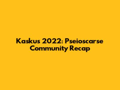 Kaskus 2022: Pseioscarse Community Recap