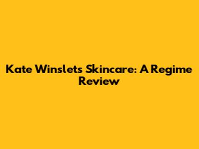 Kate Winslet's Skincare: A Regime Review