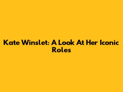 Kate Winslet: A Look At Her Iconic Roles