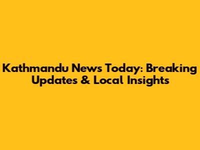 Kathmandu News Today: Breaking Updates & Local Insights