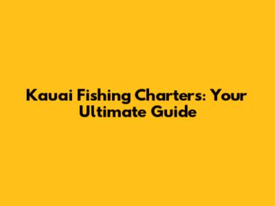 Kauai Fishing Charters: Your Ultimate Guide