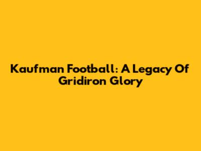 Kaufman Football: A Legacy Of Gridiron Glory