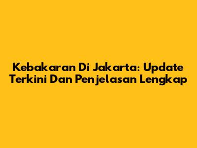 Kebakaran Di Jakarta: Update Terkini Dan Penjelasan Lengkap