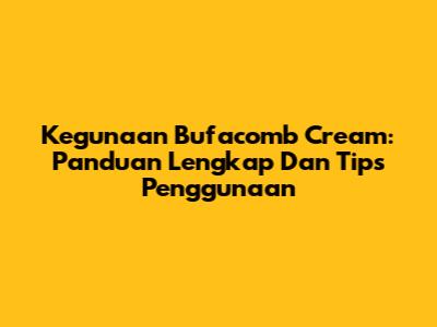 Kegunaan Bufacomb Cream: Panduan Lengkap Dan Tips Penggunaan