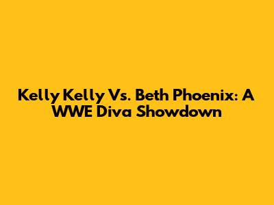 Kelly Kelly Vs. Beth Phoenix: A WWE Diva Showdown