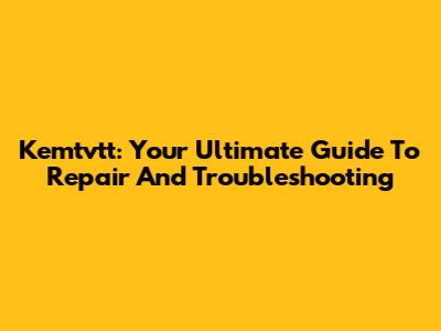 Kemtvtt: Your Ultimate Guide To Repair And Troubleshooting