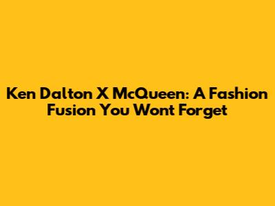 Ken Dalton X McQueen: A Fashion Fusion You Won't Forget