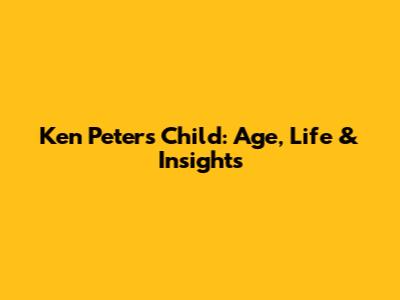 Ken Peters' Child: Age, Life & Insights