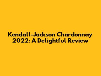 Kendall-Jackson Chardonnay 2022: A Delightful Review