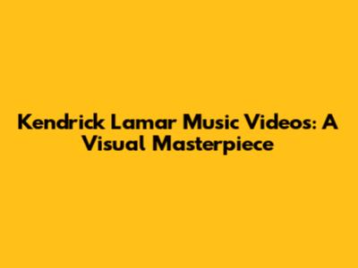 Kendrick Lamar Music Videos: A Visual Masterpiece
