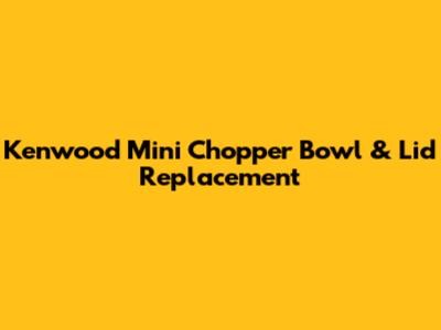 Kenwood Mini Chopper Bowl & Lid Replacement