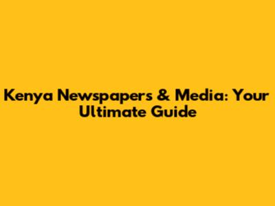 Kenya Newspapers & Media: Your Ultimate Guide