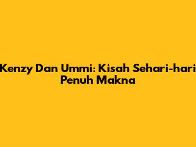 Kenzy Dan Ummi: Kisah Sehari-hari Penuh Makna