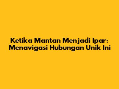 Ketika Mantan Menjadi Ipar: Menavigasi Hubungan Unik Ini