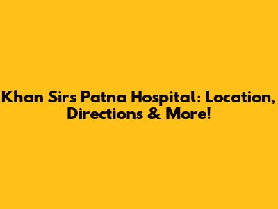 Khan Sir's Patna Hospital: Location, Directions & More!