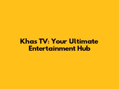 Khas TV: Your Ultimate Entertainment Hub