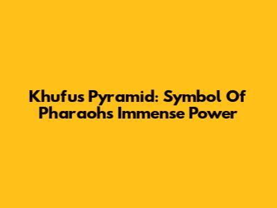 Khufu's Pyramid: Symbol Of Pharaoh's Immense Power