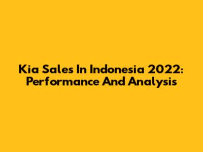 Kia Sales In Indonesia 2022: Performance And Analysis