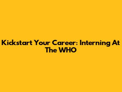 Kickstart Your Career: Interning At The WHO