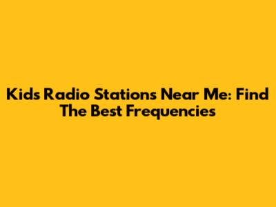 Kids Radio Stations Near Me: Find The Best Frequencies