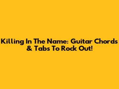 Killing In The Name: Guitar Chords & Tabs To Rock Out!